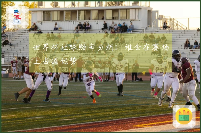 世界杯让球赔率分析：谁会在赛场上占据优势