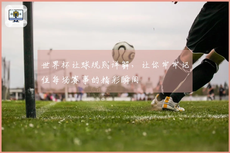 世界杯让球规则详解，让你牢牢记住每场赛事的精彩瞬间