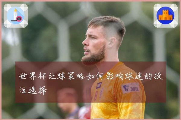 世界杯让球策略如何影响球迷的投注选择