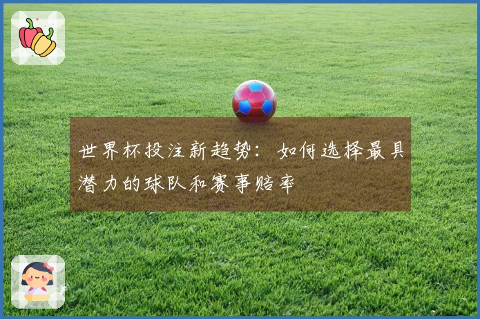 世界杯投注新趋势：如何选择最具潜力的球队和赛事赔率
