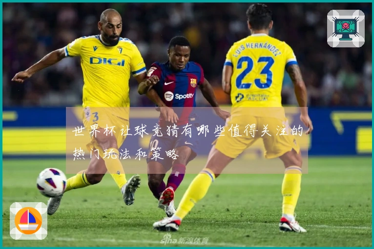 世界杯让球竞猜有哪些值得关注的热门玩法和策略