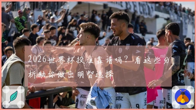 2026世界杯投注靠谱吗？看这些分析助你做出明智选择