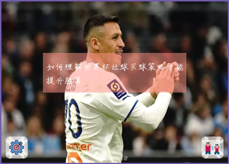 如何理解世界杯让球买球策略才能提升胜算