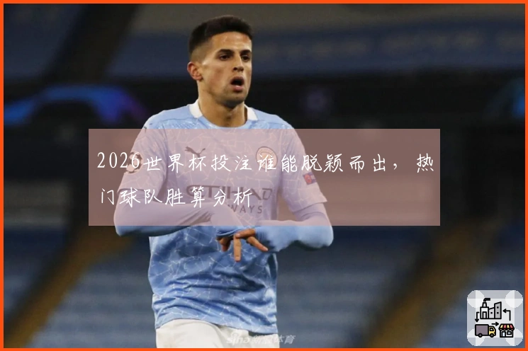 2026世界杯投注谁能脱颖而出，热门球队胜算分析