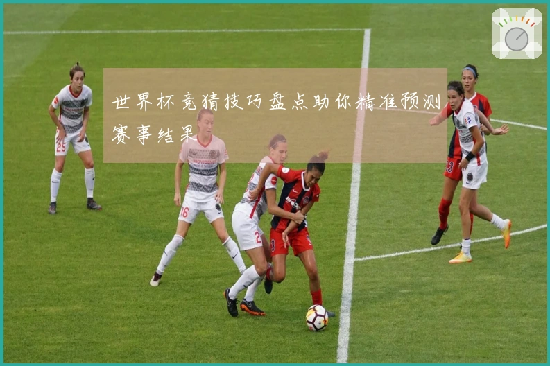 世界杯竞猜技巧盘点助你精准预测赛事结果
