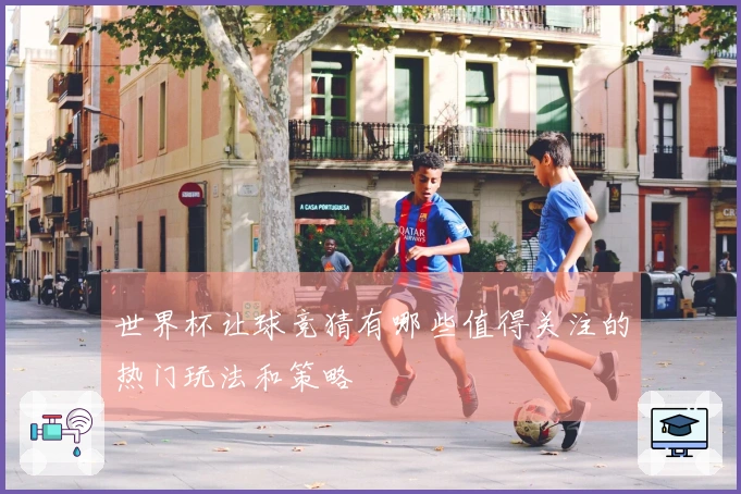世界杯让球竞猜有哪些值得关注的热门玩法和策略