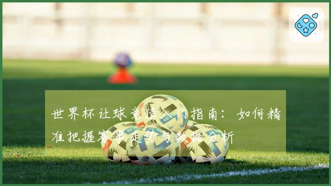 世界杯让球竞猜入门指南：如何精准把握赛事走势与数据分析