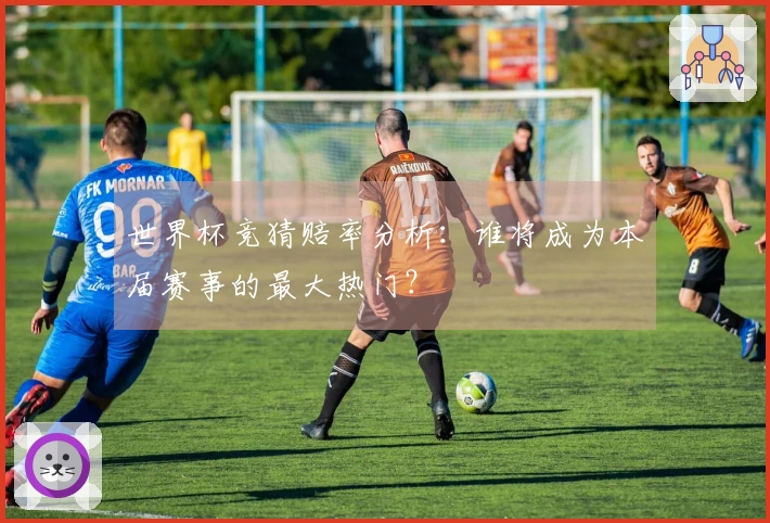 世界杯竞猜赔率分析：谁将成为本届赛事的最大热门？