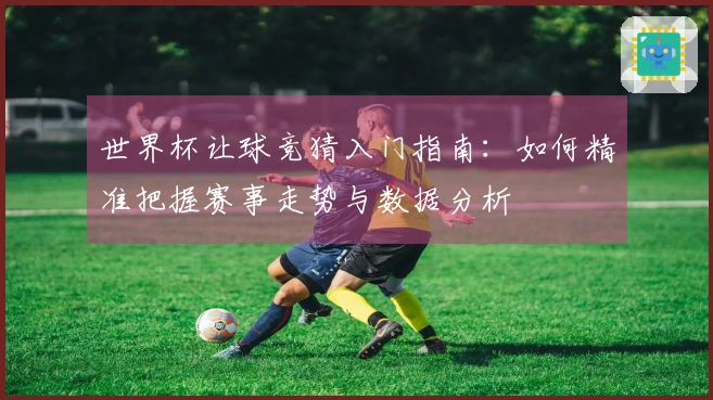 世界杯让球竞猜入门指南：如何精准把握赛事走势与数据分析