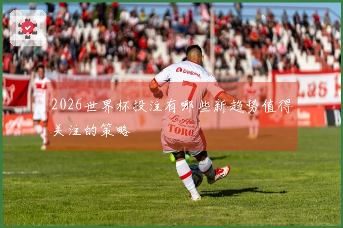 2026世界杯投注有哪些新趋势值得关注的策略