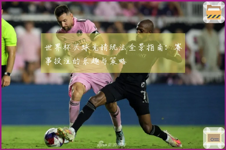 世界杯买球竞猜玩法全景指南：赛事投注的乐趣与策略