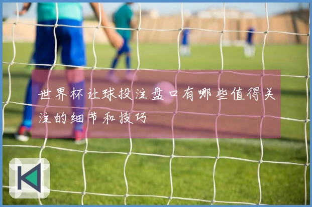 世界杯让球投注盘口有哪些值得关注的细节和技巧