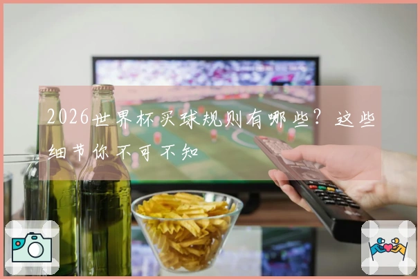 2026世界杯买球规则有哪些？这些细节你不可不知