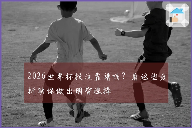 2026世界杯投注靠谱吗？看这些分析助你做出明智选择