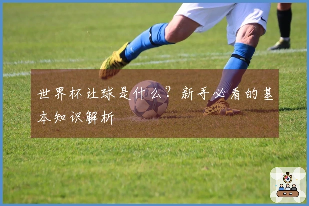 世界杯让球是什么？新手必看的基本知识解析